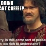 Instant coffee? | DRINK INSTANT COFFEE? | image tagged in peasant joke i'm too rich to understand,coffee | made w/ Imgflip meme maker