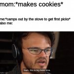 smart | mom:*makes cookies*; me:*camps out by the stove to get first picks*
also me: | image tagged in it's big brain time | made w/ Imgflip meme maker