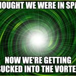 Vortex | I THOUGHT WE WERE IN SPACE; NOW WE'RE GETTING SUCKED INTO THE VORTEX | image tagged in vortex | made w/ Imgflip meme maker