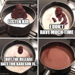 NOOO! NOW WELL NEVER KNOW THE RELEASE DATE FOR KARLSON :( | LISTEN KID, I DON'T HAVE MUCH TIME; BUT THE RELEASE DATE FOR KARLSON IS... | image tagged in milk ape | made w/ Imgflip meme maker