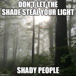 AT Sunlight | DON'T LET THE SHADE STEAL YOUR LIGHT; SHADY PEOPLE | image tagged in at sunlight | made w/ Imgflip meme maker