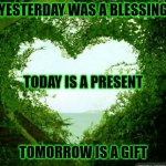 nature heart | YESTERDAY WAS A BLESSING; TODAY IS A PRESENT; TOMORROW IS A GIFT | image tagged in nature heart | made w/ Imgflip meme maker