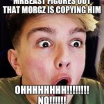Making fun of morgz | MRBEAST FIGURES OUT THAT MORGZ IS COPYING HIM; OHHHHHHHH!!!!!!!! NO!!!!!! | image tagged in making fun of morgz | made w/ Imgflip meme maker