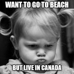 Canadian Beaches | WANT TO GO TO BEACH; BUT LIVE IN CANADA | image tagged in current mood | made w/ Imgflip meme maker