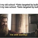 I'm still worthy | Me at my old school: *Gets targeted by bullies*
Me at my new school: *Gets targeted by bullies*
Me: | image tagged in i'm still worthy,bullies,school,memes,kid,target | made w/ Imgflip meme maker