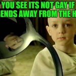 Bender | YOU SEE ITS NOT GAY IF IT BENDS AWAY FROM THE HOLE | image tagged in spoon matrix,neo meme | made w/ Imgflip meme maker