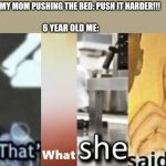 what you might have said when you was a kid | MY MOM PUSHING THE BED: PUSH IT HARDER!!! 6 YEAR OLD ME: | image tagged in that's what she said crossover | made w/ Imgflip meme maker