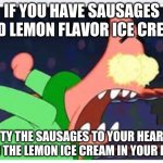 When life gives you Lemons, this happens... | IF YOU HAVE SAUSAGES AND LEMON FLAVOR ICE CREAM; TY THE SAUSAGES TO YOUR HEAR
AND THE LEMON ICE CREAM IN YOUR EYES | image tagged in when life gives you lemons this happens | made w/ Imgflip meme maker