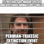 no chillin allowed in earth | 252M YEARS AGO: MARINE SPECIES AND VERTEBRAE ANIMALS JUST CHILLIN; PERMIAN-TRIASSIC EXTINCTION EVENT | image tagged in earth | made w/ Imgflip meme maker
