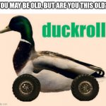 duckroll | YOU MAY BE OLD, BUT ARE YOU THIS OLD? | image tagged in duckroll | made w/ Imgflip meme maker