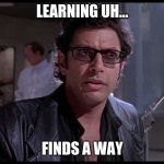 Learning Jurassic Park | LEARNING UH... FINDS A WAY | image tagged in life finds a way | made w/ Imgflip meme maker