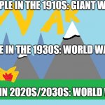 war | PEOPLE IN THE 1910S: GIANT WAR; PEOPLE IN THE 1930S: WORLD WAR 2!! PEOPLE IN 2020S/2030S: WORLD WAR 3!!! | image tagged in war | made w/ Imgflip meme maker