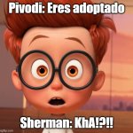 !?!?!?!?!!? | Pivodi: Eres adoptado; Sherman: KhA!?!! | image tagged in sherman | made w/ Imgflip meme maker