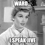 Cut me some slack, Jack! | WARD... I SPEAK JIVE | image tagged in june cleaver,leave it to beaver,airplane,funny memes,humor,ward cleaver | made w/ Imgflip meme maker