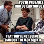 Demotivational speaker | YOU'RE PROBABLY GONNA FIND OUT, AS YOU GO OUT THERE; THAT YOU'RE NOT GOING TO AMOUNT TO JACK SQUAT! | image tagged in matt foley chris farley,chris farley,saturday night live,snl,humor,funny memes | made w/ Imgflip meme maker