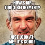 Air Force retirement joy | HOW’S AIR FORCE RETIREMENT? JUST LOOK AT ME...IT’S GOOD! | image tagged in old man | made w/ Imgflip meme maker