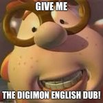 That's why Carl wants to watch the Digimon English dub! | GIVE ME; THE DIGIMON ENGLISH DUB! | image tagged in carl wheezer | made w/ Imgflip meme maker