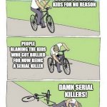 bullying | PEOPLE BULLYING RANDOM KIDS FOR NO REASON; PEOPLE BLAMING THE KIDS WHO GOT BULLIED FOR NOW BEING A SERIAL KILLER; DAMN SERIAL KILLERS! | image tagged in falling bike meme,serial killer,killer,bullying,bully,memes | made w/ Imgflip meme maker