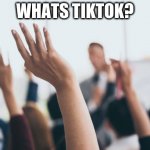 people older than 15 | WHATS TIKTOK? | image tagged in hands up,tiktok | made w/ Imgflip meme maker