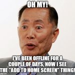 george takei oh my | OH MY! I'VE BEEN OFFLINE FOR A COUPLE OF DAYS, NOW I SEE THE "ADD TO HOME SCREEN" THING! | image tagged in george takei oh my | made w/ Imgflip meme maker