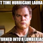 Lumberjack Dexter Hurricane Laura | LAST TIME HURRICANE LAURA HIT; I TURNED INTO A LUMBERJACK | image tagged in lumberjack dexter | made w/ Imgflip meme maker