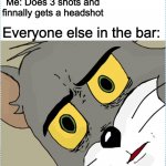 H3H3 | Me: Does 3 shots and finnally gets a headshot; Everyone else in the bar: | image tagged in unsettled tom | made w/ Imgflip meme maker