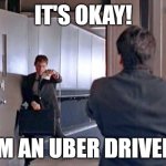 Uber Driver | IT'S OKAY! I'M AN UBER DRIVER! | image tagged in it's okay i'm a limo driver | made w/ Imgflip meme maker