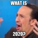 hamilton "What?" | WHAT IS; 2020? | image tagged in hamilton what | made w/ Imgflip meme maker