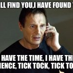 taken | I WILL FIND YOU,I HAVE FOUND YOU; I HAVE THE TIME, I HAVE THE PATIENCE, TICK TOCK, TICK TOCK. | image tagged in taken | made w/ Imgflip meme maker