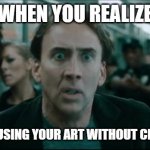 Scared Nic Cage | WHEN YOU REALIZE; SOMEONE IS USING YOUR ART WITHOUT CREDITING YOU | image tagged in scared nic cage | made w/ Imgflip meme maker