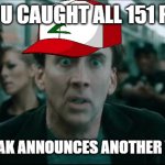 Scared-Nic-Cage-More-Than-151-Pokémon | WHEN YOU CAUGHT ALL 151 POKEMON; BUT PROF. OAK ANNOUNCES ANOTHER 745 SPECIES | image tagged in scared nic cage,nicolas cage,pokemon | made w/ Imgflip meme maker