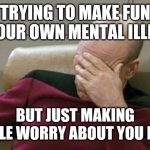 Backfire | TRYING TO MAKE FUN OF YOUR OWN MENTAL ILLNESS; BUT JUST MAKING PEOPLE WORRY ABOUT YOU MORE | image tagged in memes,captain picard facepalm,mental health,self depricating,whoops,my bad | made w/ Imgflip meme maker