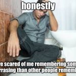 you know what i mean? | honestly; im more scared of me remembering something embarrasing than other people remembering | image tagged in depressed guy and toilet,not very random,drunk guy and toilet,very depressed | made w/ Imgflip meme maker