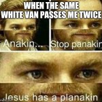 Anakin stop panakin jesus has a planakin | WHEN THE SAME WHITE VAN PASSES ME TWICE | image tagged in anakin stop panakin jesus has a planakin | made w/ Imgflip meme maker