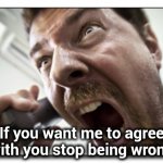 Seems like everybody these days | If you want me to agree with you stop being wrong | image tagged in memes,shouter,it's hard to argue with his assessment,see nobody cares,why aliens won't talk to us | made w/ Imgflip meme maker