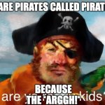 bad joke. | WHY ARE PIRATES CALLED PIRATES??! BECAUSE THE *ARGGH!* | image tagged in are ya ready kids | made w/ Imgflip meme maker