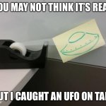 I can’t believe I caught it on tape | YOU MAY NOT THINK IT’S REAL, BUT I CAUGHT AN UFO ON TAPE | image tagged in ufo caught on tape,ufo,unbelievable,literally,memes,joke | made w/ Imgflip meme maker