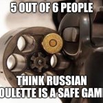 One of them hasn't filled out the survey for some weird reason. | 5 OUT OF 6 PEOPLE; THINK RUSSIAN ROULETTE IS A SAFE GAME. | image tagged in russian roulette,funny,memes,guns,death,dark humor | made w/ Imgflip meme maker