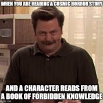 Reading cosmic horror like | WHEN YOU ARE READING A COSMIC HORROR STORY; AND A CHARACTER READS FROM A BOOK OF FORBIDDEN KNOWLEDGE | image tagged in ron swanson | made w/ Imgflip meme maker