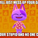 Bob The Cat | I WILL JUST MESS UP YOUR DAY, COZ YOUR STUPID AND NO ONE CARES. | image tagged in bob the cat | made w/ Imgflip meme maker