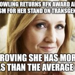 jk rowling | JK ROWLING RETURNS RFK AWARD AFTER CRITICISM FOR HER STAND ON TRANSGENDERISM; PROVING SHE HAS MORE BALLS THAN THE AVERAGE MAN | image tagged in jk rowling | made w/ Imgflip meme maker
