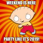 Stewie Griffin | WEEKEND IS HERE; PARTY LIKE IT'S 2019! | image tagged in stewie griffin | made w/ Imgflip meme maker
