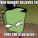 Confused Zim | WHEN NOBODY BELIEVES YOU; THAT ZIM IS AN ALIEN | image tagged in confused zim | made w/ Imgflip meme maker