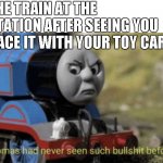 thou hath invoketh thy huge bs | THE TRAIN AT THE STATION AFTER SEEING YOU RACE IT WITH YOUR TOY CAR | image tagged in thomas has never seen such bs before | made w/ Imgflip meme maker