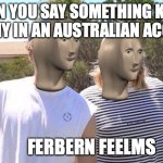 Fairbairn films | WHEN YOU SAY SOMETHING KINDA FUNNY IN AN AUSTRALIAN ACCENT; FERBERN FEELMS | image tagged in fairbairn films | made w/ Imgflip meme maker