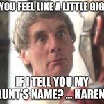 When your aunt is called Karen and you actually like the old lady | DO YOU FEEL LIKE A LITTLE GIGGLE; IF I TELL YOU MY AUNT'S NAME? ... KAREN! | image tagged in biggus dickus,karen | made w/ Imgflip meme maker