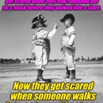 Try a curve ball. | My Dad says he remembers when people got scared when they saw someone put on a mask before they walked into a store. Now they get scared when someone walks into a store without one. | image tagged in kids baseball | made w/ Imgflip meme maker