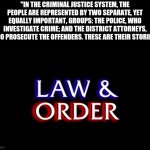 "In the criminal justice system" | "IN THE CRIMINAL JUSTICE SYSTEM, THE PEOPLE ARE REPRESENTED BY TWO SEPARATE, YET EQUALLY IMPORTANT, GROUPS: THE POLICE, WHO INVESTIGATE CRIME; AND THE DISTRICT ATTORNEYS, WHO PROSECUTE THE OFFENDERS. THESE ARE THEIR STORIES." | image tagged in law and order,memes,relatable,crime | made w/ Imgflip meme maker