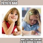 Thinking vs Doing | IF WE THINK 2020 IS BAD; WAIT TILL THIS CENTURY IS OLD ENOUGH TO DRINK | image tagged in thinking vs doing | made w/ Imgflip meme maker
