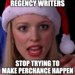 Stop trying to make perchance happen. | REGENCY WRITERS; STOP TRYING TO MAKE PERCHANCE HAPPEN | image tagged in mean girls fetch | made w/ Imgflip meme maker